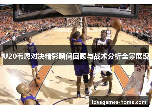 U20韦恩对决精彩瞬间回顾与战术分析全景展现