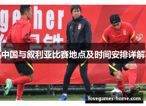 中国与叙利亚比赛地点及时间安排详解