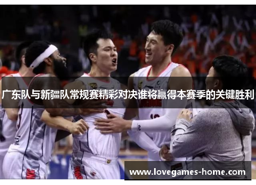 广东队与新疆队常规赛精彩对决谁将赢得本赛季的关键胜利
