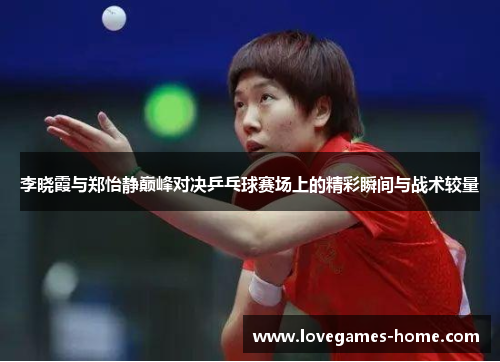 李晓霞与郑怡静巅峰对决乒乓球赛场上的精彩瞬间与战术较量