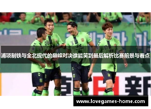 浦项制铁与全北现代的巅峰对决谁能笑到最后解析比赛前景与看点