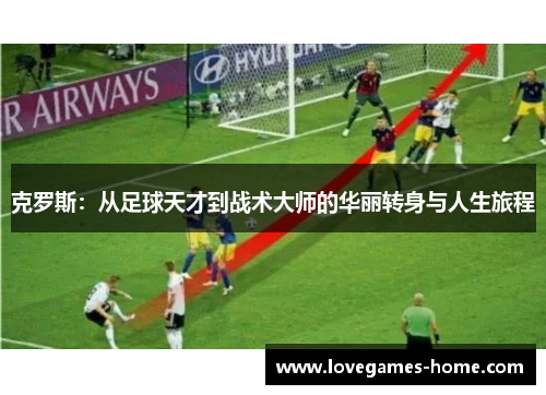克罗斯：从足球天才到战术大师的华丽转身与人生旅程