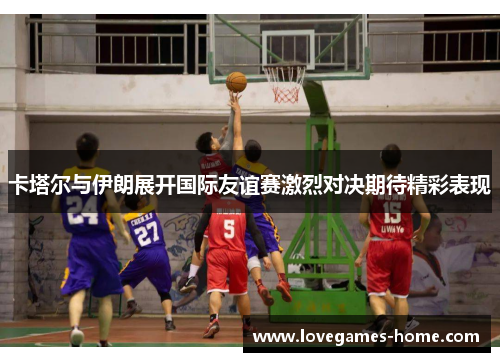 卡塔尔与伊朗展开国际友谊赛激烈对决期待精彩表现