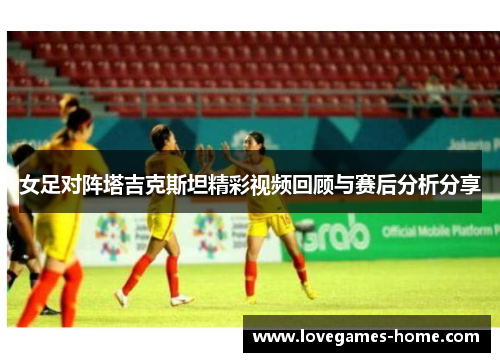 女足对阵塔吉克斯坦精彩视频回顾与赛后分析分享