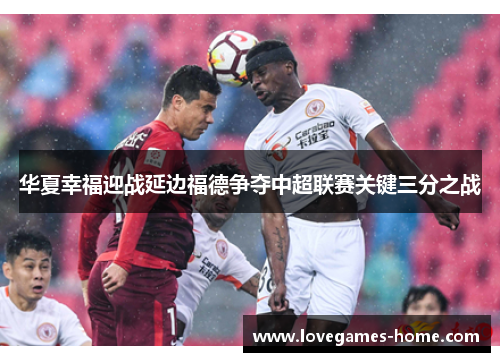 华夏幸福迎战延边福德争夺中超联赛关键三分之战