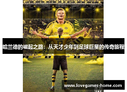 哈兰德的崛起之路：从天才少年到足球巨星的传奇旅程